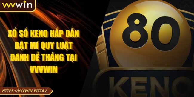 Xổ Số Keno Hấp Dẫn Bật Mí Quy Luật Đánh Dễ Thắng Tại VVVWIN